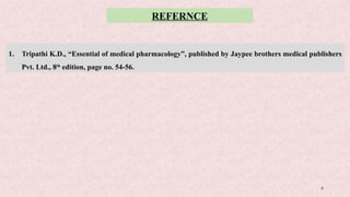 8
REFERNCE
1. Tripathi K.D., “Essential of medical pharmacology”, published by Jaypee brothers medical publishers
Pvt. Ltd., 8th
edition, page no. 54-56.
 