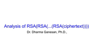 Analysis of RSA(RSA(...(RSA(ciphertext))))
Dr. Dharma Ganesan, Ph.D.,
 