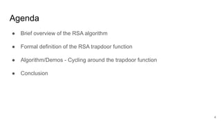 Agenda
● Brief overview of the RSA algorithm
● Formal definition of the RSA trapdoor function
● Algorithm/Demos - Cycling around the trapdoor function
● Conclusion
4
 