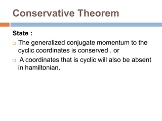 Conservative Theorem
State :
 The generalized conjugate momentum to the
cyclic coordinates is conserved . or
 A coordinates that is cyclic will also be absent
in hamiltonian.
 
