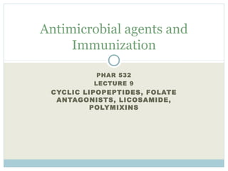 PHAR 532
LECTURE 9
CYCLIC LIPOPEPTIDES, FOLATE
ANTAGONISTS, LICOSAMIDE,
POLYMIXINS
Antimicrobial agents and
Immunization
 