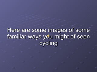 Here are some images of some familiar ways you might of seen cycling 
