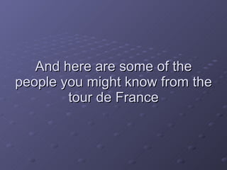 And here are some of the people you might know from the tour de France 