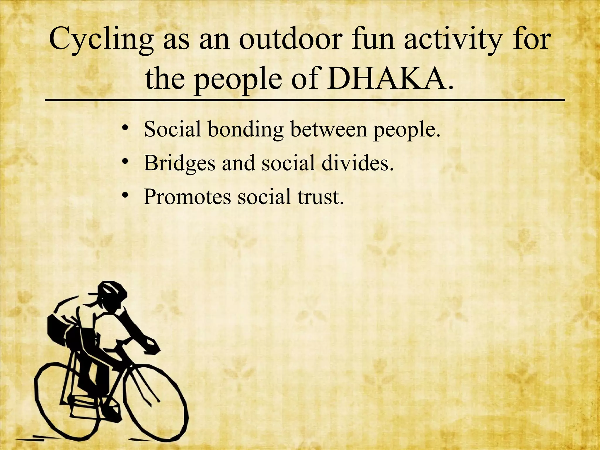 Cycling as an outdoor fun activity for
the people of DHAKA.
• Social bonding between people.
• Bridges and social divides.
• Promotes social trust.

 