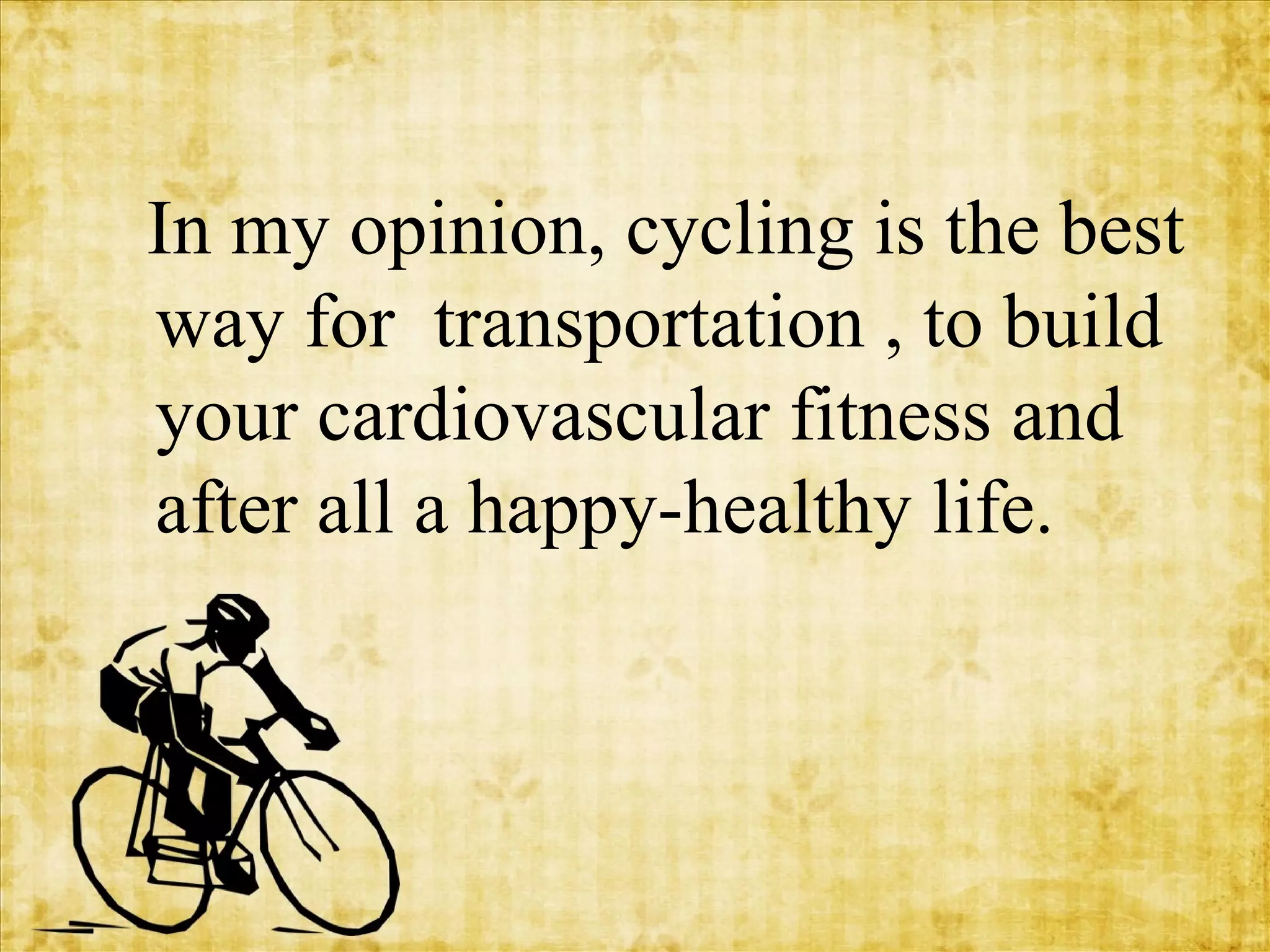 In my opinion, cycling is the best
way for transportation , to build
your cardiovascular fitness and
after all a happy-healthy life.

 