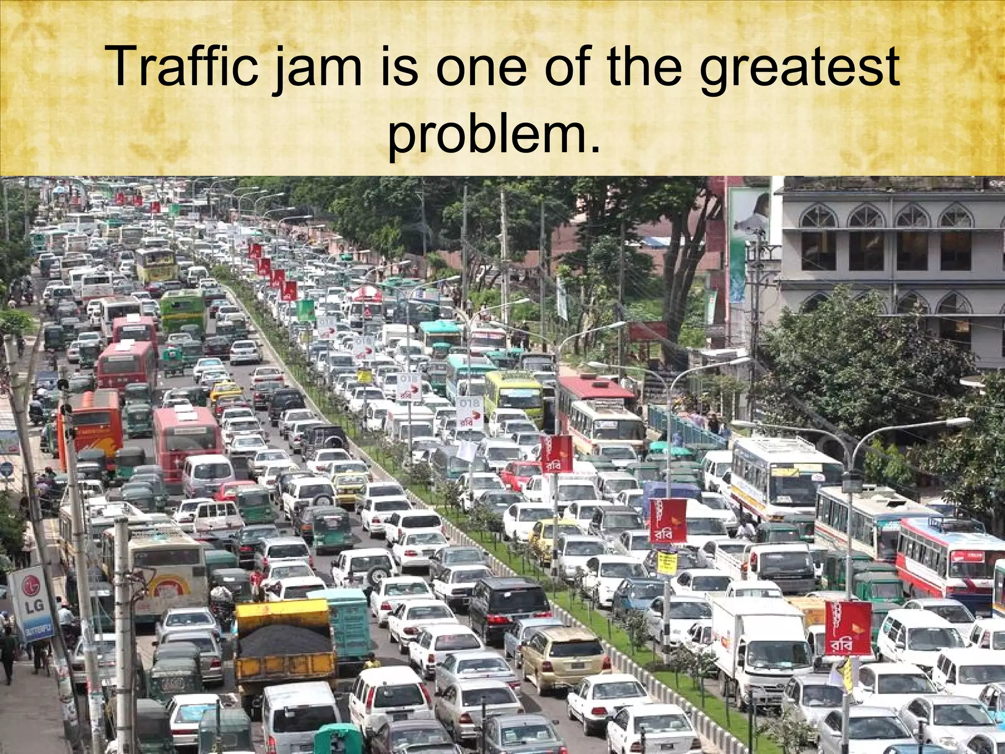 Traffic jam is one of the greatest
problem.

 
