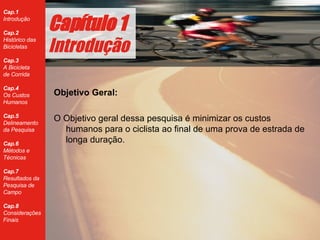 Objetivo Geral: O Objetivo geral dessa pesquisa  é  minimizar  os  custos humanos para o ciclista ao final de uma prova de estrada de longa dura ção. Cap ítulo 1 Introdução 