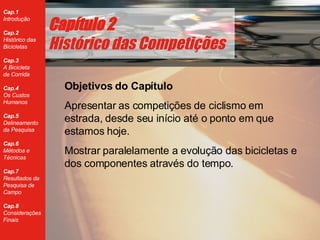 Cap ítulo 2 Histórico das Competições Objetivos do Cap ítulo Apresentar as competi ções de ciclismo em estrada, desde seu início até o ponto em que estamos hoje. Mostrar paralelamente a evolução das bicicletas e dos componentes através do tempo. 