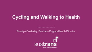 Cycling and Walking to Health
Rosslyn Colderley, Sustrans England North Director
 