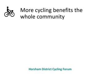 Horsham District Cycling Forum
More cycling benefits the
whole community
 
