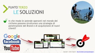 ONLINE RESOURCES ARE
57%
KEY
PROCESSIN THE SALESPUNTO TERZO
LE SOLUZIONI
In che modo le aziende operanti nel mondo del
ciclismo possono strutturare una strategia di
penetrazione del Brand e di acquisizione di nuovi
clienti?
Copyright - Guido Ciapponi - http://it.linkedin.com/in/guidociapponi
 