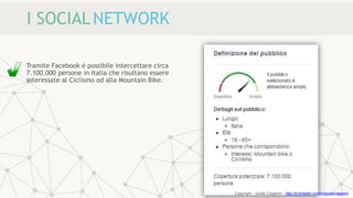 I SOCIALNETWORK
Tramite Facebook è possibile intercettare circa
7.100.000 persone in Italia che risultano essere
interessate al Ciclismo od alla Mountain Bike.
Copyright - Guido Ciapponi - http://it.linkedin.com/in/guidociapponi
 