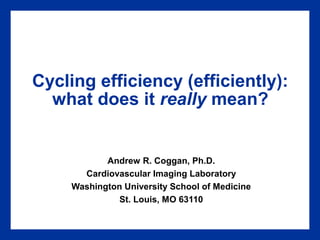 Cycling efficiency (efficiently):
what does it really mean?

Andrew R. Coggan, Ph.D.
Cardiovascular Imaging Laboratory
Washington University School of Medicine
St. Louis, MO 63110

 