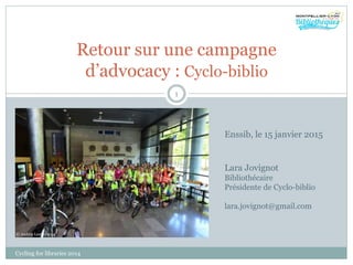 Retour sur une campagne
d’advocacy : Cyclo-biblio
Cycling for libraries 2014
1
© Andrey Leutin 2014
Lara Jovignot
Bibliothécaire
Présidente de Cyclo-biblio
lara.jovignot@gmail.com
Enssib, le 15 janvier 2015
 