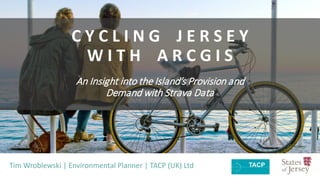 C Y C L I N G J E R S E Y
W I T H A R C G I S
An Insight into the Island’s Provision and
Demand with Strava Data
Tim Wroblewski | Environmental Planner | TACP (UK) Ltd
 