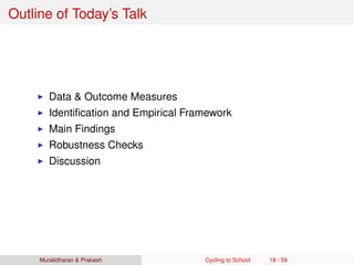Outline of Today’s Talk
Data & Outcome Measures
Identiﬁcation and Empirical Framework
Main Findings
Robustness Checks
Discussion
Muralidharan & Prakash Cycling to School 18 / 59
 
