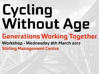 Cycling
Without Age
Workshop - Wednesday 8th March 2017
Generations Working Together
Stirling Management Centre
 
