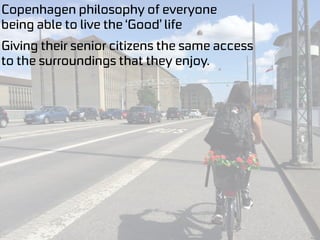 Copenhagen philosophy of everyone
being able to live the ‘Good’ life
Giving their senior citizens the same access
to the surroundings that they enjoy.
 