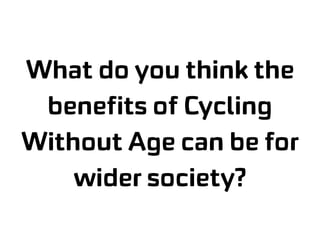 What do you think the
benefits of Cycling
Without Age can be for
wider society?
 