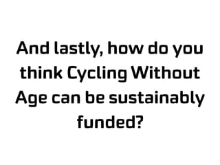 And lastly, how do you
think Cycling Without
Age can be sustainably
funded?
 