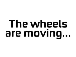 The wheels
are moving…
 