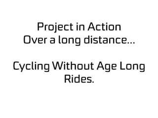 Project in Action
Over a long distance…
Cycling Without Age Long
Rides.
 