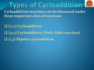 Cycloaddition reactions can be discussed under
three important class of reactions
 [2+2] Cycloaddition
 [4+2] Cycloaddition [Diels-Alder reaction]
 [1,3]-Dipolar cycloaddition.
 