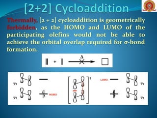 Thermally, [2 + 2] cycloaddition is geometrically
forbidden, as the HOMO and LUMO of the
participating olefins would not be able to
achieve the orbital overlap required for σ-bond
formation.
 