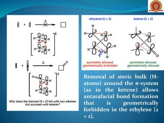 Removal of steric bulk (H-
atoms) around the π-system
(as in the ketene) allows
antarafacial bond formation
that is geometrically
forbidden in the ethylene [2
+ 2].
 