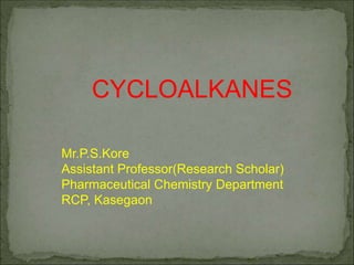 Mr.P.S.Kore
Assistant Professor(Research Scholar)
Pharmaceutical Chemistry Department
RCP, Kasegaon
CYCLOALKANES
 
