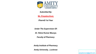 Submitted By:
Mr. Prayatna Kunj.
PharmD 1st Year​.
Under The Supervision Of:
Dr. Rahul Kumar Maurya.
Faculty of Pharmacy​.
Amity Institute of Pharmacy​.
Amity University , Lucknow​.
prayatna.kunj@gamil.com
 