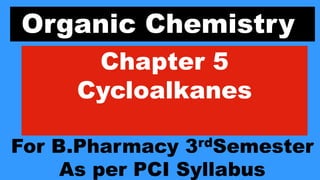 Organic Chemistry
Chapter 5
Cycloalkanes
For B.Pharmacy 3rdSemester
As per PCI Syllabus
 