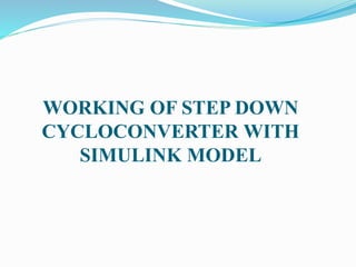 WORKING OF STEP DOWN
CYCLOCONVERTER WITH
SIMULINK MODEL
 