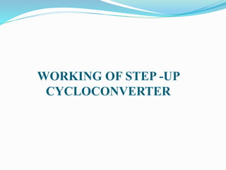 WORKING OF STEP -UP
CYCLOCONVERTER
 