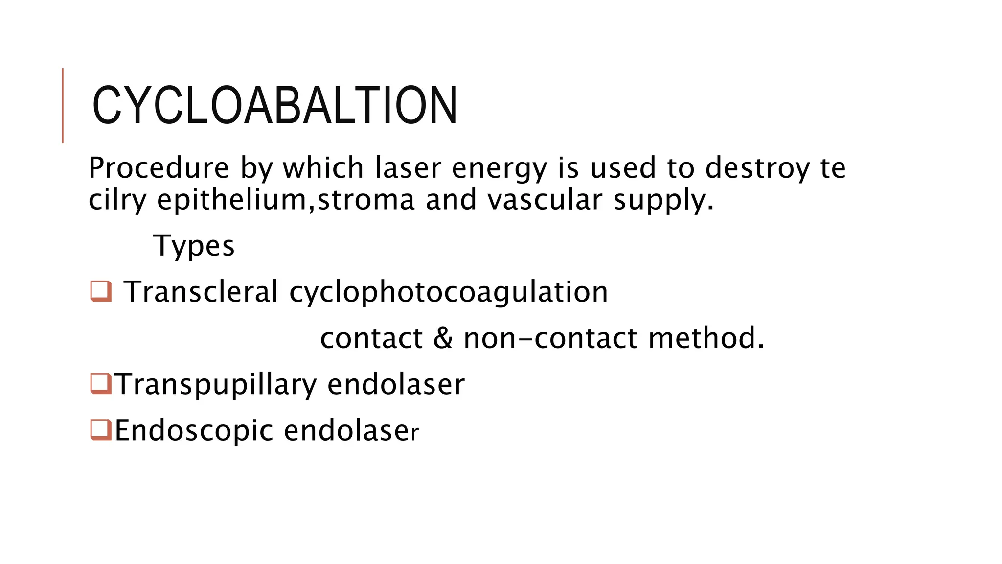 CYCLOABALTION
Procedure by which laser energy is used to destroy te
cilry epithelium,stroma and vascular supply.
Types
 Transcleral cyclophotocoagulation
contact & non-contact method.
Transpupillary endolaser
Endoscopic endolaser
 