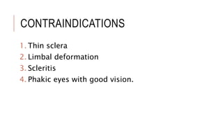 CONTRAINDICATIONS
1. Thin sclera
2. Limbal deformation
3. Scleritis
4. Phakic eyes with good vision.
 