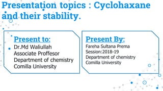 Presentation topics : Cyclohaxane
and their stability.
Present to:
Dr.Md Waliullah
Associate Proffesor
Department of chemistry
Comilla University
Present By:
Fareha Sultana Prema
Session:2018-19
Department of chemistry
Comilla University
1
 