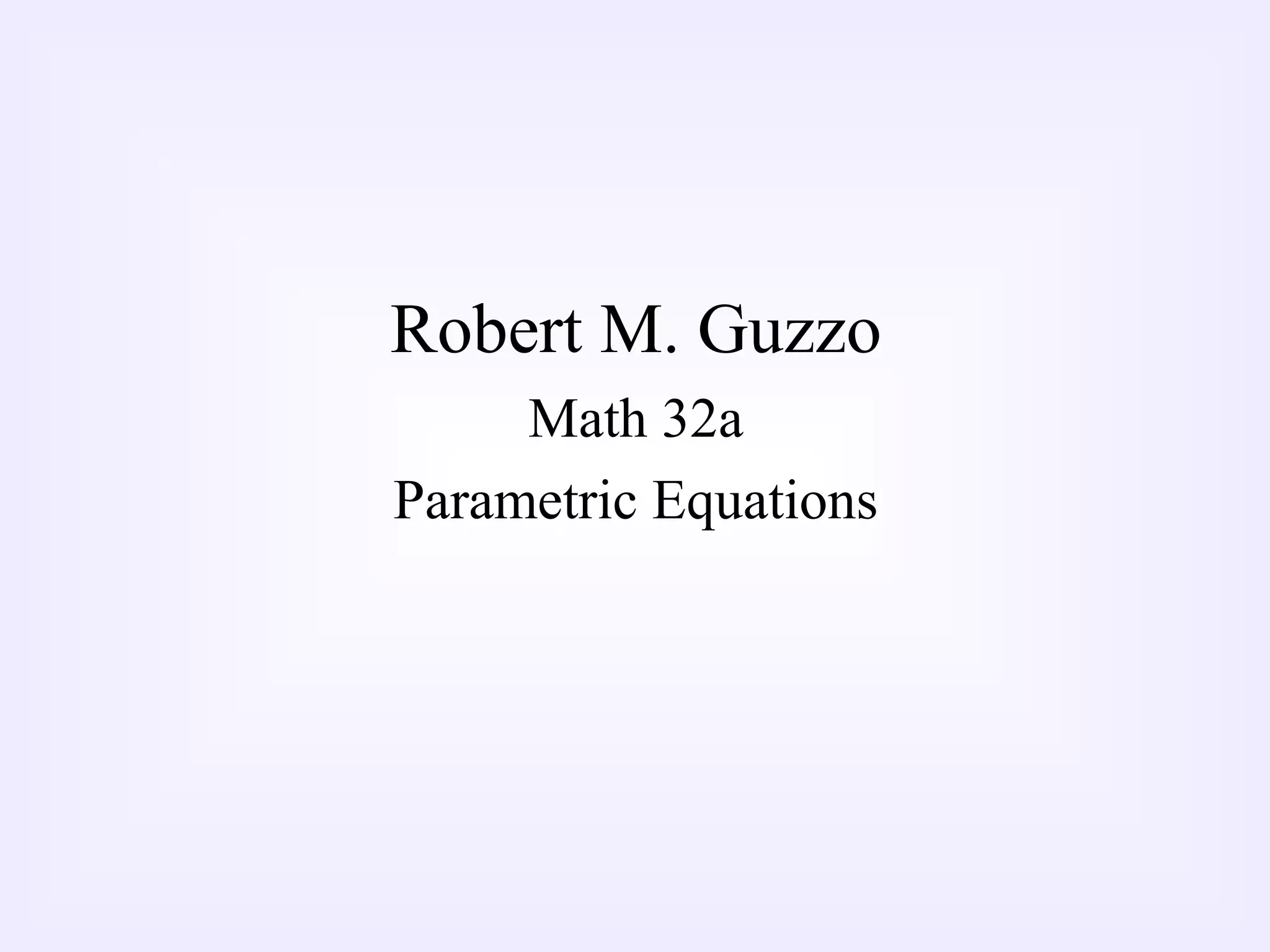 Robert M. Guzzo
Math 32a
Parametric Equations
 