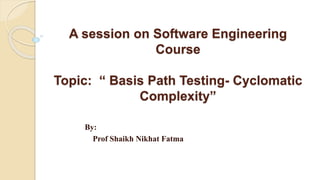 A session on Software Engineering
Course
Topic: “ Basis Path Testing- Cyclomatic
Complexity”
By:
Prof Shaikh Nikhat Fatma
 