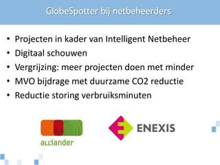 GlobeSpotter bij netbeheerders

•   Projecten in kader van Intelligent Netbeheer
•   Digitaal schouwen
•   Vergrijzing: meer projecten doen met minder
•   MVO bijdrage met duurzame CO2 reductie
•   Reductie storing verbruiksminuten
 