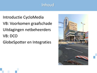 Inhoud

Introductie CycloMedia
VB: Voorkomen graafschade
Uitdagingen netbeheerders
VB: DCO
GlobeSpotter en Integraties
 