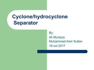 Cyclone/hydrocyclone
Separator
By:
Ali Murtaza
Muhammad Amir Sultan
18 oct 2017
 
