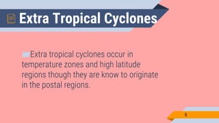 Extra Tropical Cyclones
▰Extra tropical cyclones occur in
temperature zones and high latitude
regions though they are know to originate
in the postal regions.
5
 