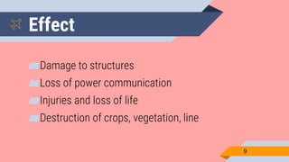 Effect
▰Damage to structures
▰Loss of power communication
▰Injuries and loss of life
▰Destruction of crops, vegetation, line
9
 