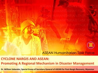 Dr. William Sabandar, Special Envoy of Secretary General of ASEAN for Post-Nargis Recovery, Myanmar CYCLONE NARGIS AND ASEAN:  Promoting A Regional Mechanism in Disaster Management 