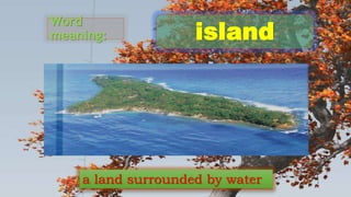 Word
meaning: island
a land surrounded by water
 