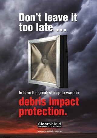 www.clearshield.com.au
www.clearshield.com.au
to have the greatest leap forward in
debris impact
protection.
Don’t leave it
too late …
 