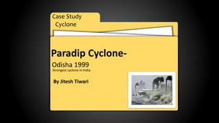 Case Study
Cyclone
Paradip Cyclone-
Odisha 1999
Strongest cyclone in India.
By Jitesh Tiwari
 