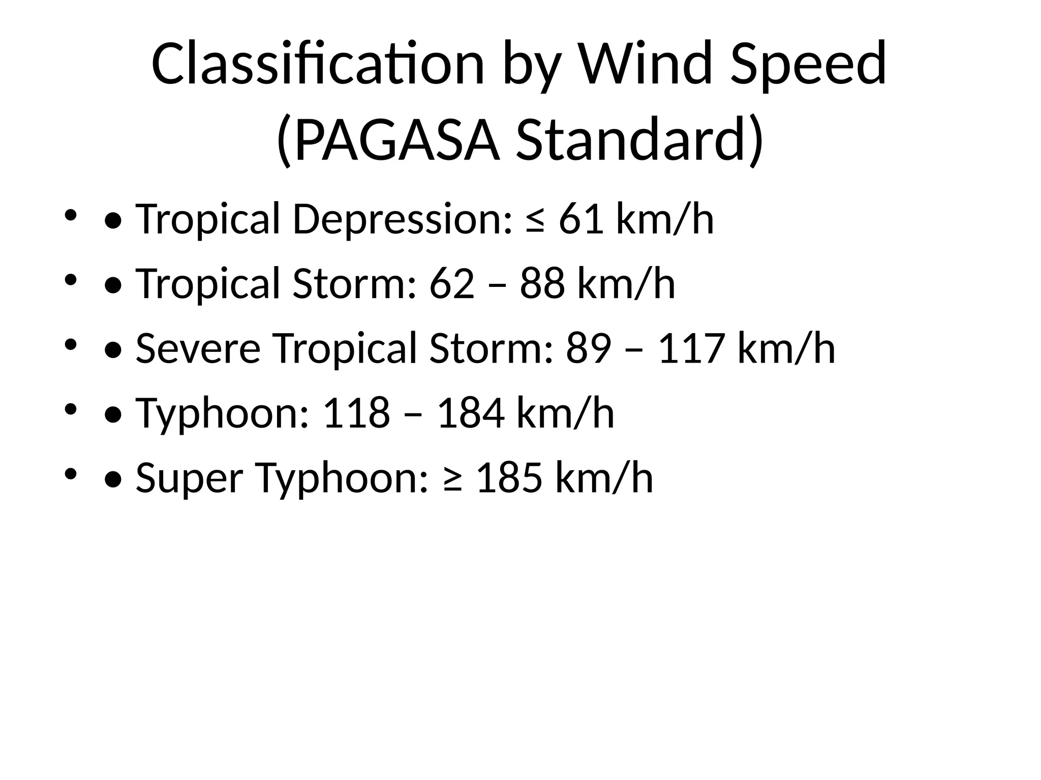 Classification by Wind Speed
(PAGASA Standard)
• • Tropical Depression: ≤ 61 km/h
• • Tropical Storm: 62 – 88 km/h
• • Severe Tropical Storm: 89 – 117 km/h
• • Typhoon: 118 – 184 km/h
• • Super Typhoon: ≥ 185 km/h
 
