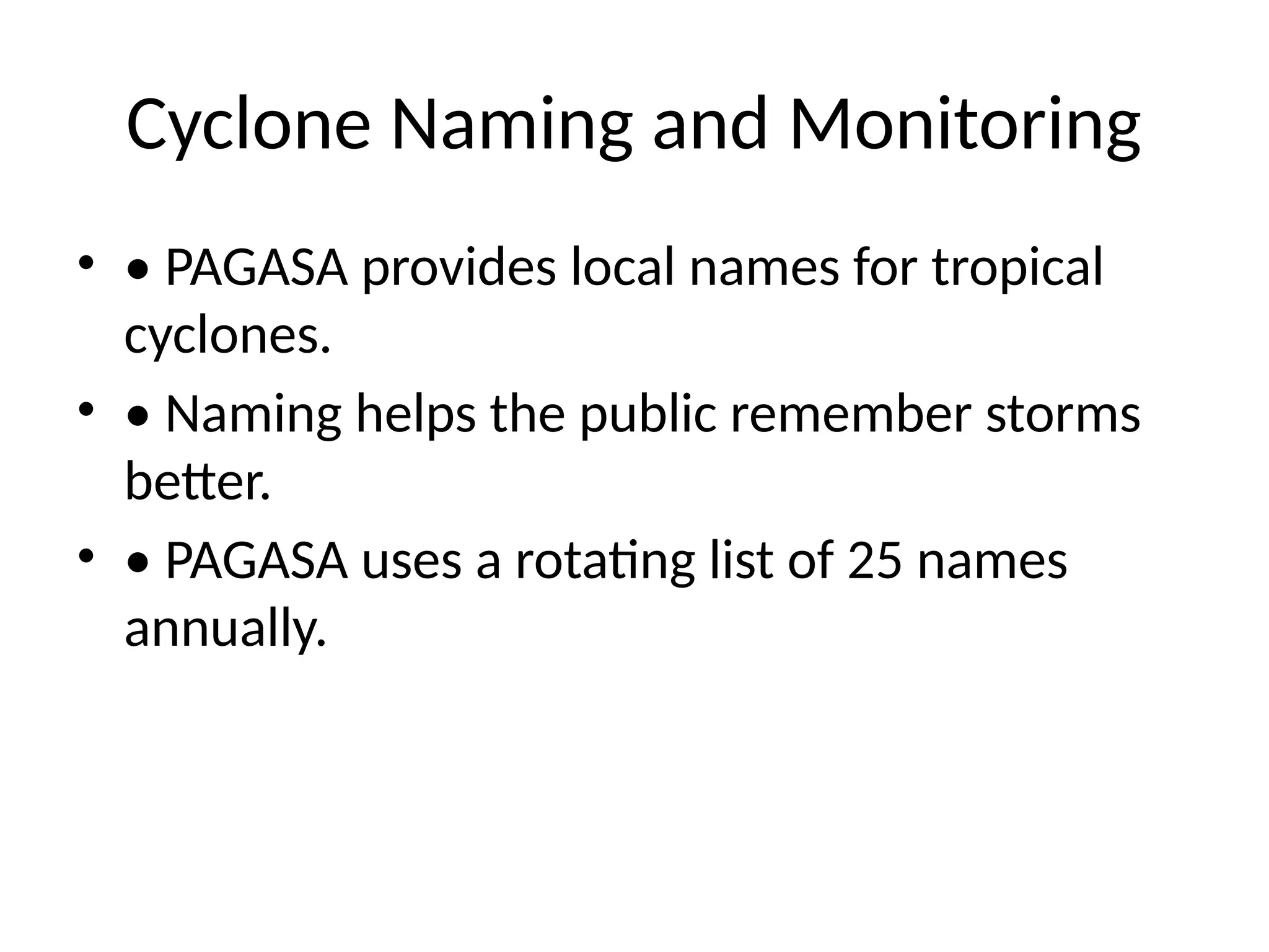 Cyclone Naming and Monitoring
• • PAGASA provides local names for tropical
cyclones.
• • Naming helps the public remember storms
better.
• • PAGASA uses a rotating list of 25 names
annually.
 